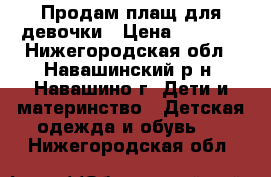 Продам плащ для девочки › Цена ­ 1 800 - Нижегородская обл., Навашинский р-н, Навашино г. Дети и материнство » Детская одежда и обувь   . Нижегородская обл.